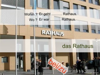 Wohin ? Er geht ……… Rathaus.
Wo ? Er war ……… Rathaus.

das Rathaus

be
i/z

u

 