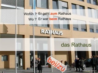 Wohin ? Er geht zum Rathaus
Wo ? Er war beim Rathaus

das Rathaus

be
i/z

u

 