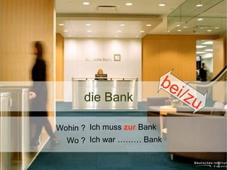 die Bank

be
i/z

Wohin ? Ich muss zur Bank
Wo ? Ich war ……… Bank

u

 
