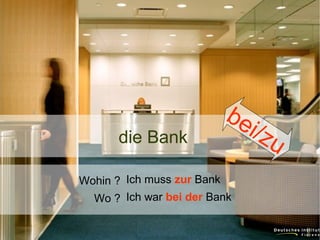 die Bank

be
i/z

Wohin ? Ich muss zur Bank
Wo ? Ich war bei der Bank

u

 