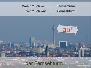 Wohin ? Ich will ……… Fernsehturm
Wo ? Ich war ……… Fernsehturm

auf

der Fernsehturm

 