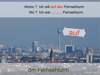 Wohin ? Ich will auf den Fernsehturm
Wo ? Ich war ……… Fernsehturm

auf

der Fernsehturm

 