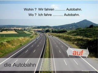 Wohin ? Wir fahren ……… Autobahn.
Wo ? Ich fahre ……… Autobahn.

auf
die Autobahn

 