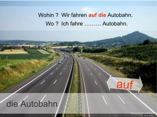 Wohin ? Wir fahren auf die Autobahn.
Wo ? Ich fahre ……… Autobahn.

auf
die Autobahn

 