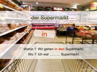 der Supermarkt

in
Wohin ? Wir gehen in den Supermarkt.
Wo ? Ich war ……… Supermarkt.

 