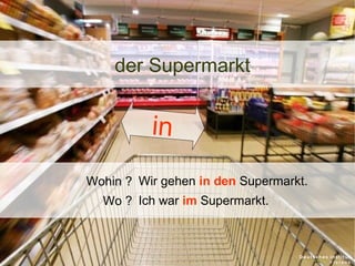 der Supermarkt

in
Wohin ? Wir gehen in den Supermarkt.
Wo ? Ich war im Supermarkt.

 