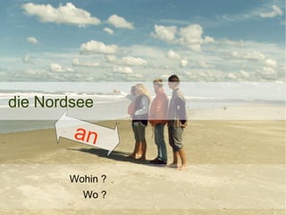 die Nordsee

an
Wohin ?
Wo ?

 
