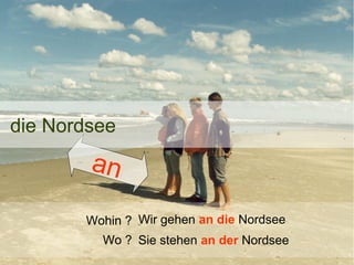 die Nordsee

an
Wohin ? Wir gehen an die Nordsee
Wo ? Sie stehen an der Nordsee

 