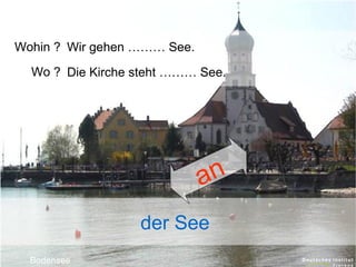 Wohin ? Wir gehen ……… See.
Wo ? Die Kirche steht ……… See.

an
der See
Bodensee

 