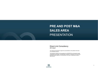 1
POST M&A
PRESENTATION
Direct Link Consulting
2016 February
This material was developed to support the oral presentation of Direct Link Consulting
services.
The information contained in this presentation are CONFIDENTIAL and protected by legal
confidentiality and copyright. The dissemination, distribution, reproduction or any use of this
document's content depends on the authorization of the issuer, subjecting the violator to
legal sanctions.
 