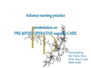 Advance nursing practice
presentation on
PRE &POST OPERATIVE nursing CARE
Presented by,
Ms. Flavia Dass
M.Sc Nsg 1st year
KIMS Hubli.
 