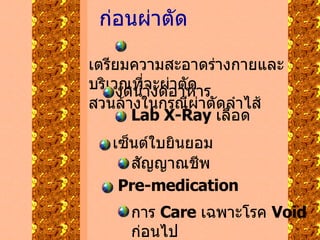 ก่อนผ่าตัด เตรียมความสะอาดร่างกายและบริเวณที่จะผ่าตัด สวนล้างในกรณีผ่าตัดลำไส้ งดน้ำงดอาหาร Lab X-Ray  เลือด เซ็นต์ใบยินยอม สัญญาณชีพ Pre-medication การ  Care  เฉพาะโรค  Void  ก่อนไป 