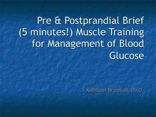 Pre & Postprandial Brief
(5 minutes!) Muscle Training
   for Management of Blood
                    Glucose


               Kathleen Broomall, Ph.D.
 