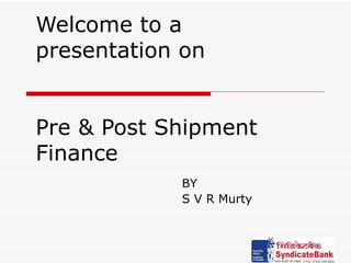 Welcome to a presentation on  Pre & Post Shipment Finance BY S V R Murty 