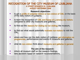 RECOGNITION OF THE CITY MUSEUM OF LJUBLJANA  A STREET RESEARCH IN  LJUBLJANA AUGUST-SEPTEMBER 2008   ,[object Object],[object Object],[object Object],[object Object],[object Object],[object Object],[object Object],[object Object],[object Object],[object Object]