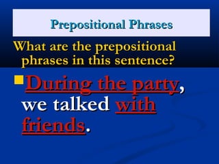 PPrreeppoossiittiioonnaall PPhhrraasseess 
WWhhaatt aarree tthhee pprreeppoossiittiioonnaall 
pphhrraasseess iinn tthhiiss sseenntteennccee?? 
DDuurriinngg tthhee ppaarrttyy,, 
wwee ttaallkkeedd wwiitthh 
ffrriieennddss.. 
 