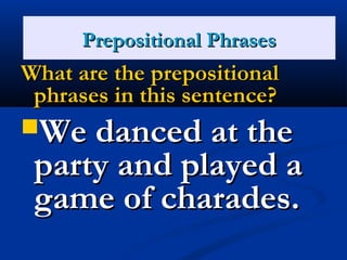 PPrreeppoossiittiioonnaall PPhhrraasseess 
WWhhaatt aarree tthhee pprreeppoossiittiioonnaall 
pphhrraasseess iinn tthhiiss sseenntteennccee?? 
WWee ddaanncceedd aatt tthhee 
ppaarrttyy aanndd ppllaayyeedd aa 
ggaammee ooff cchhaarraaddeess.. 
 