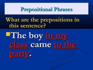 PPrreeppoossiittiioonnaall PPhhrraasseess 
WWhhaatt aarree tthhee pprreeppoossiittiioonnss iinn 
tthhiiss sseenntteennccee?? 
TThhee bbooyy iinn mmyy 
ccllaassss ccaammee ttoo tthhee 
ppaarrttyy.. 
 