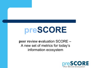 preSCORE
peer review evaluation SCORE –
A new set of metrics for today’s
information ecosystem

 