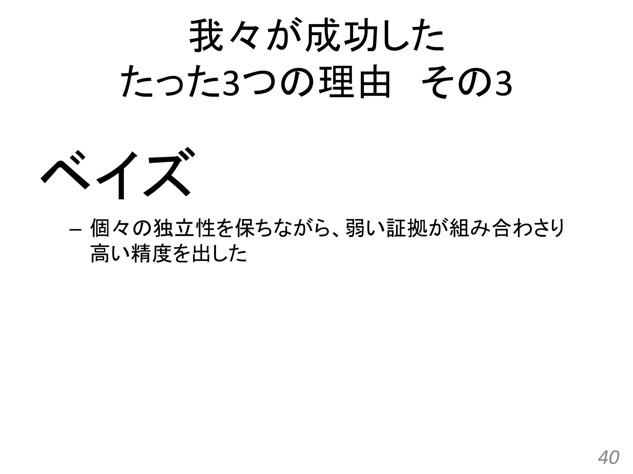 我々が成功した
たった3つの理由 その3
ベイズ
– 個々の独立性を保ちながら、弱い証拠が組み合わさり
高い精度を出した
40
 