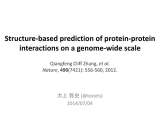 Structure-based prediction of protein-protein
interactions on a genome-wide scale
大上 雅史 (@tonets)
2014/07/04
Qiangfeng Cliff Zhang, et al.
Nature, 490(7421): 556-560, 2012.
 