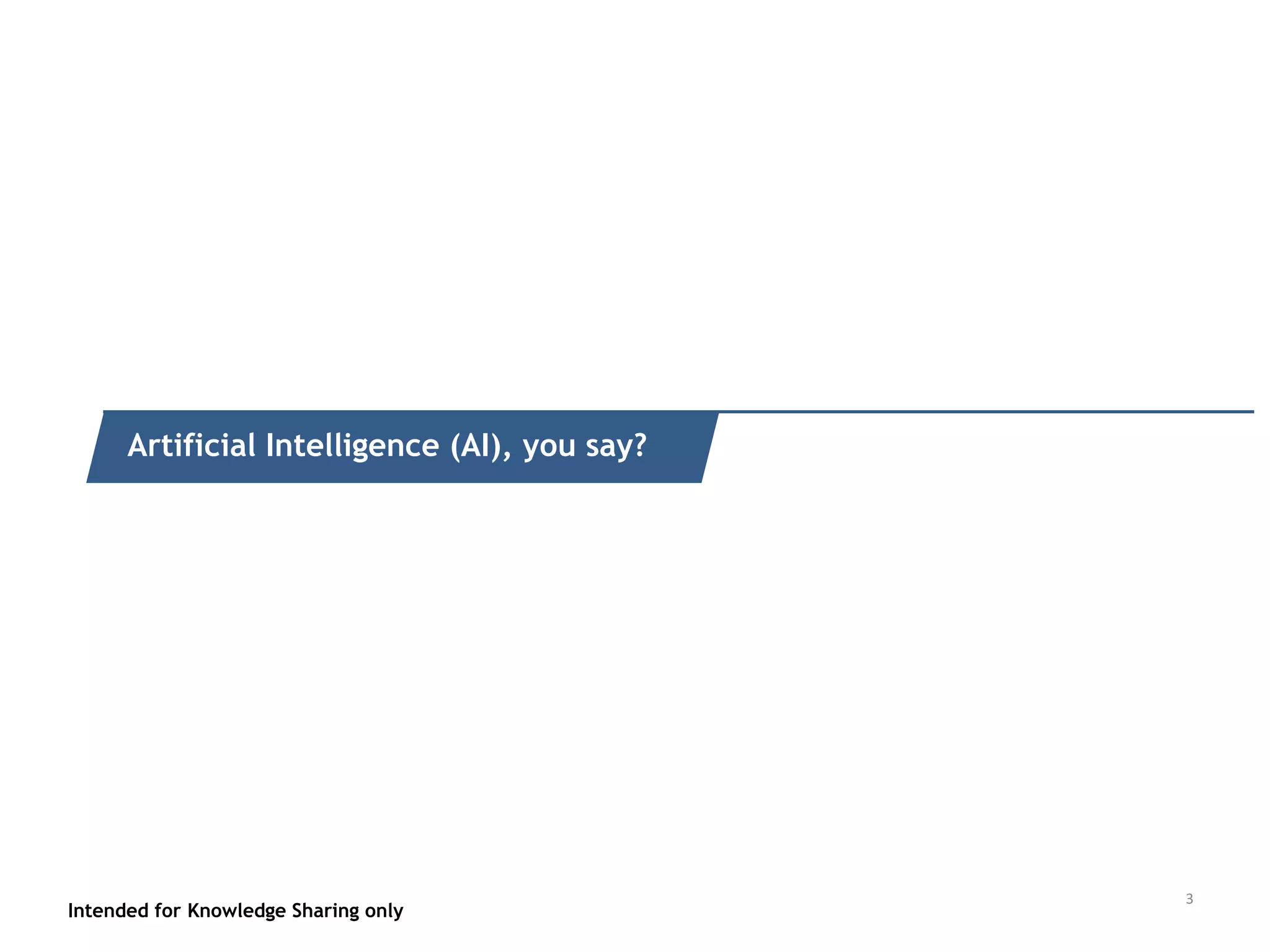 Intended for Knowledge Sharing only
Quick recap of what it is
Intended for Knowledge Sharing only
Artificial Intelligence (AI), you say?
3
 