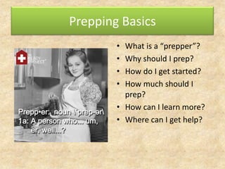 Prepping Basics
• What is a “prepper”?
• Why should I prep?
• How do I get started?
• How much should I
prep?
• How can I learn more?
• Where can I get help?
 