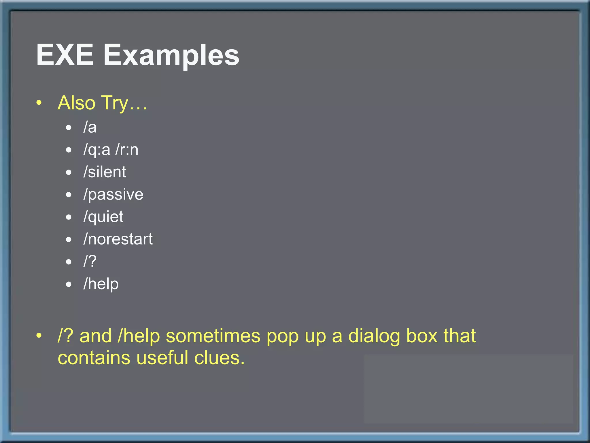 EXE Examples Also Try… /a /q:a /r:n /silent /passive /quiet /norestart /? /help /? and /help sometimes pop up a dialog box that contains useful clues. 