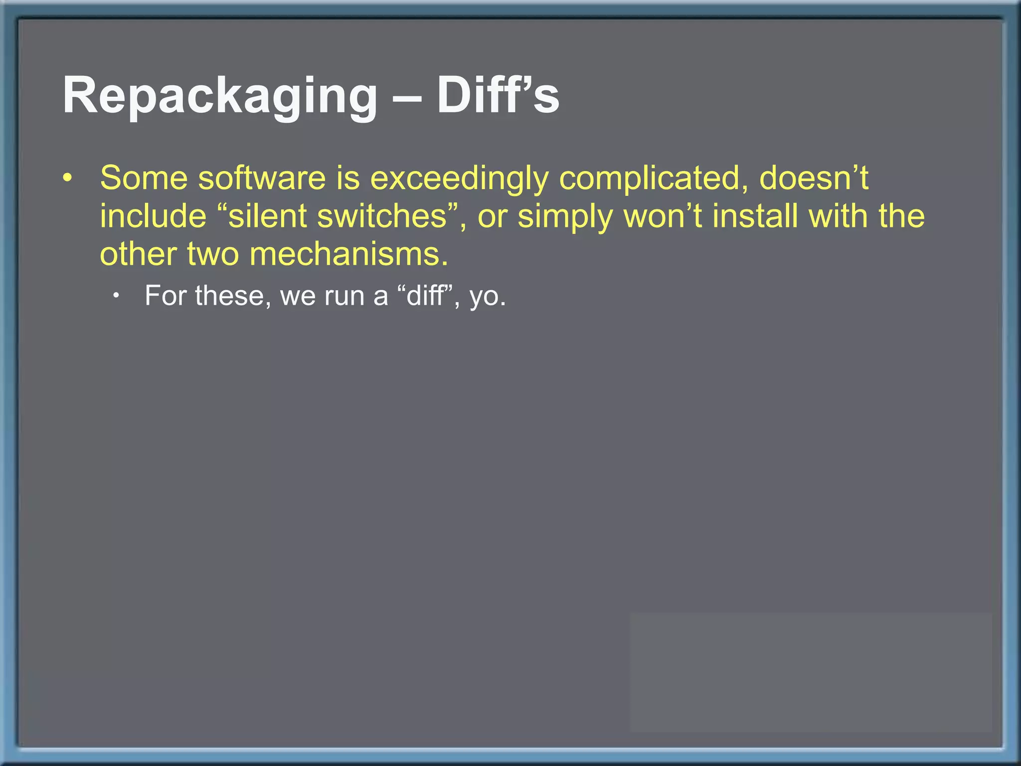 Repackaging – Diff ’s Some software is exceedingly complicated, doesn ’t include “silent switches”, or simply won’t install with the other two mechanisms. For these, we run a  “diff”, yo. 