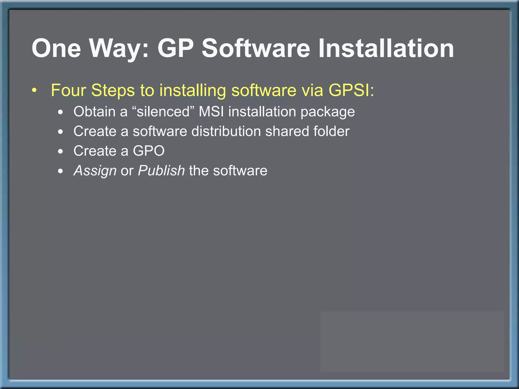 One Way: GP Software Installation Four Steps to installing software via GPSI: Obtain a  “silenced” MSI installation package Create a software distribution shared folder Create a GPO Assign  or  Publish  the software 