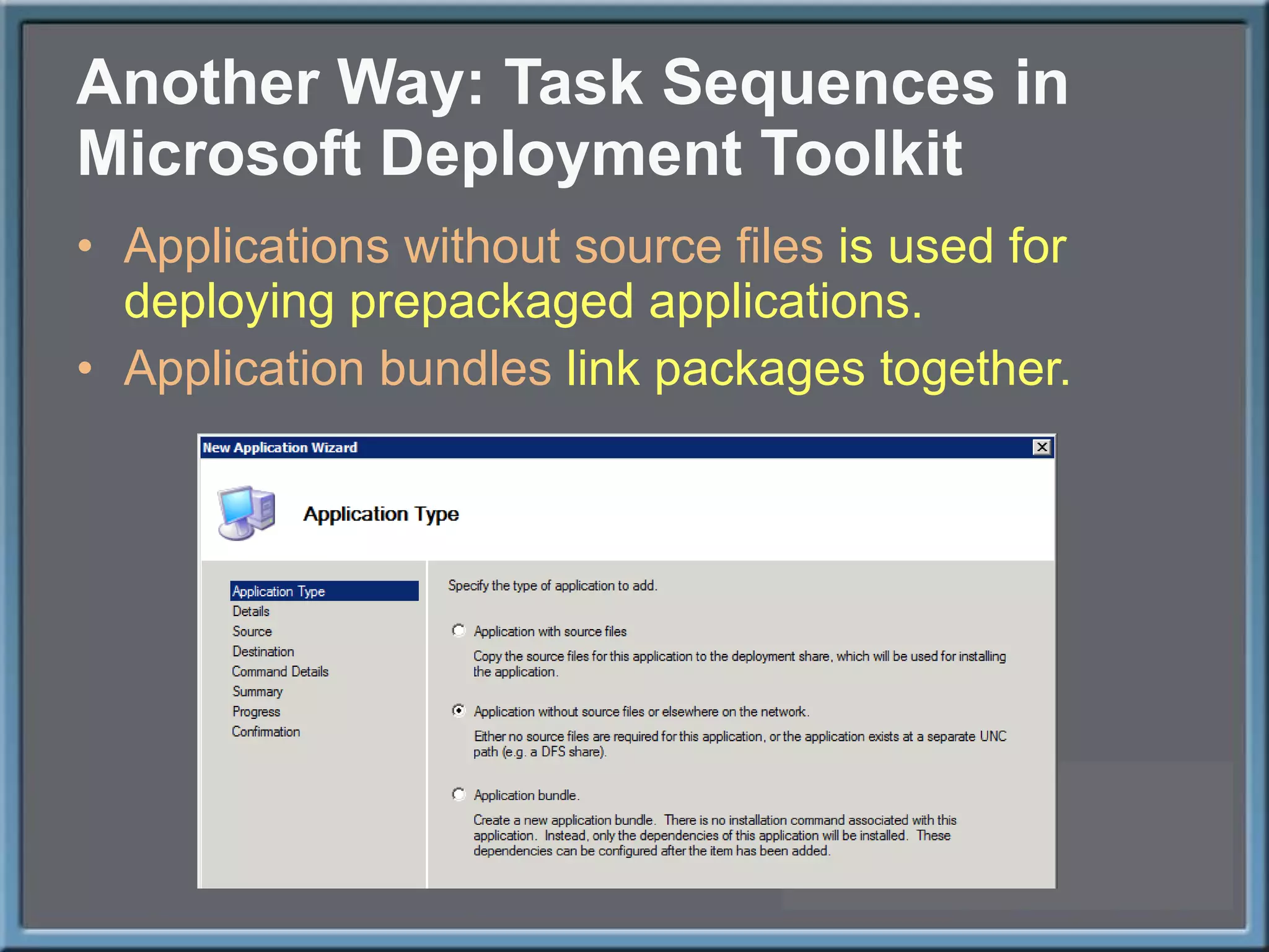 Another Way: Task Sequences in Microsoft Deployment Toolkit Applications without source files  is used for deploying prepackaged applications. Application bundles  link packages together. 