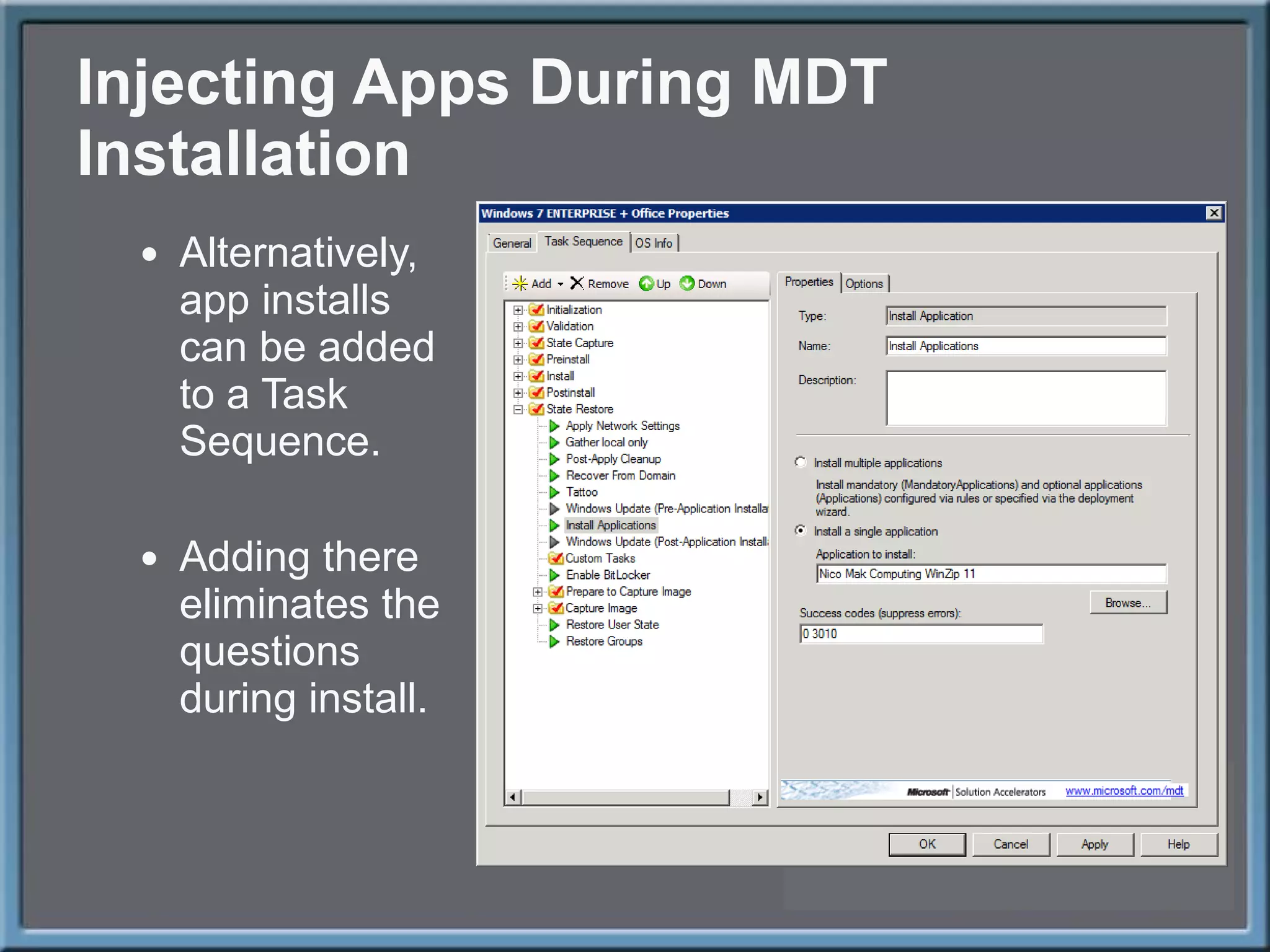 Injecting Apps During MDT Installation Alternatively, app installs can be added to a Task Sequence. Adding there eliminates the questions during install. 