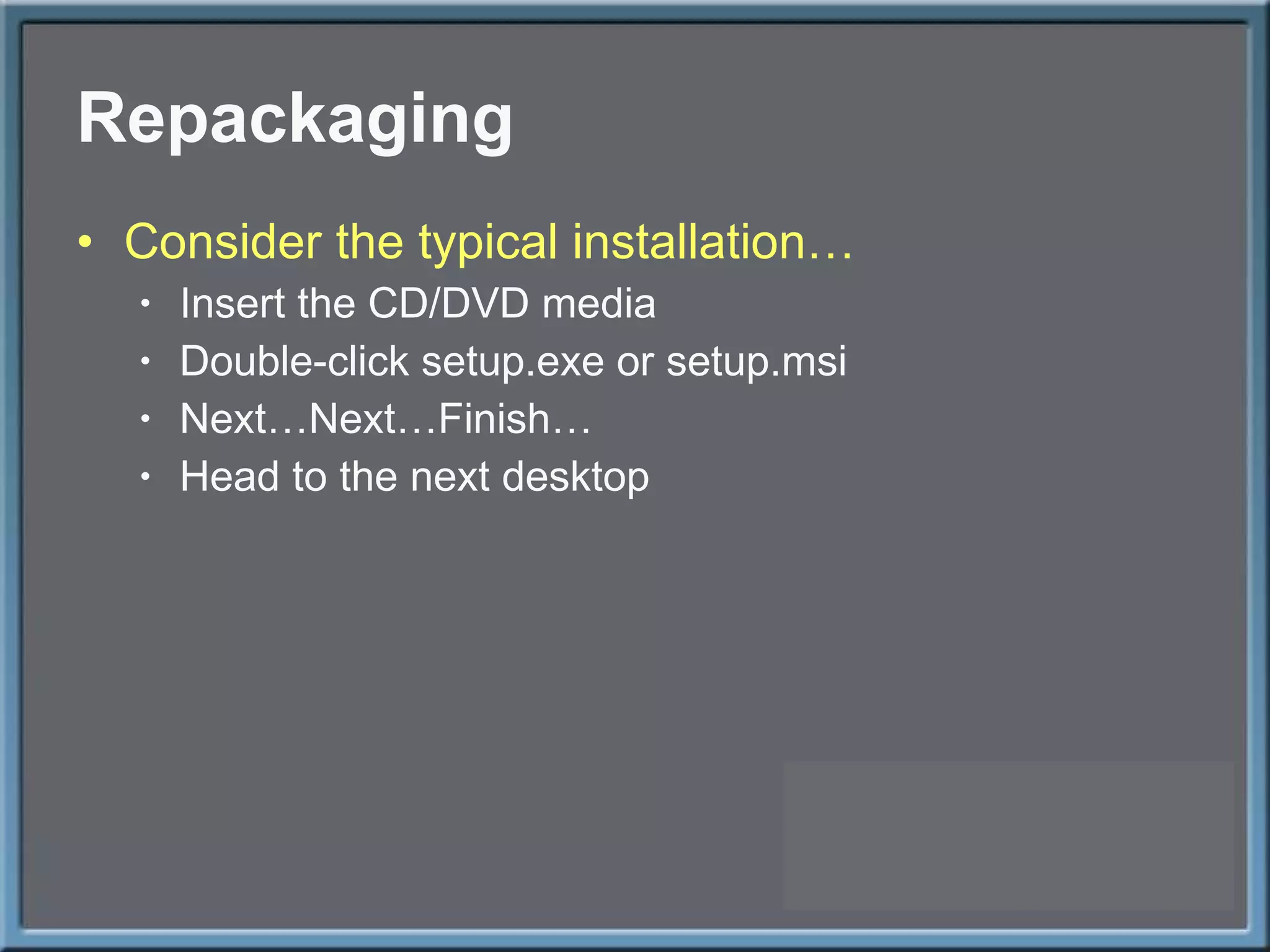 Repackaging Consider the typical installation… Insert the CD/DVD media Double-click setup.exe or setup.msi Next…Next…Finish… Head to the next desktop 