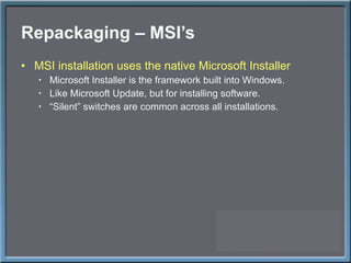 Repackaging – MSI ’s MSI installation uses the native Microsoft Installer Microsoft Installer is the framework built into Windows. Like Microsoft Update, but for installing software. “ Silent” switches are common across all installations. 