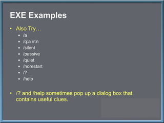 EXE Examples Also Try… /a /q:a /r:n /silent /passive /quiet /norestart /? /help /? and /help sometimes pop up a dialog box that contains useful clues. 