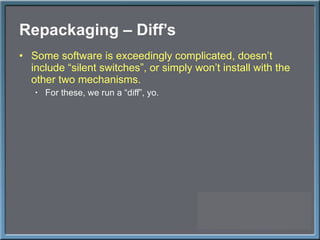 Repackaging – Diff ’s Some software is exceedingly complicated, doesn ’t include “silent switches”, or simply won’t install with the other two mechanisms. For these, we run a  “diff”, yo. 