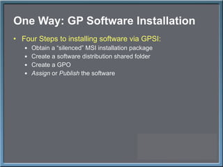 One Way: GP Software Installation Four Steps to installing software via GPSI: Obtain a  “silenced” MSI installation package Create a software distribution shared folder Create a GPO Assign  or  Publish  the software 