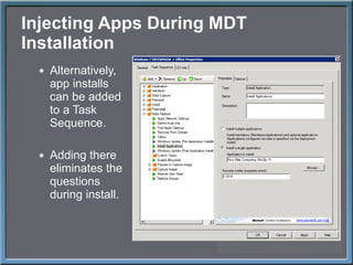 Injecting Apps During MDT Installation Alternatively, app installs can be added to a Task Sequence. Adding there eliminates the questions during install. 