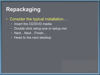 Repackaging Consider the typical installation… Insert the CD/DVD media Double-click setup.exe or setup.msi Next…Next…Finish… Head to the next desktop 