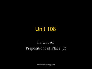 Unit 108
In, On, At
Prepositions of Place (2)
www.teaherluisvega.com
 