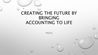 CREATING THE FUTURE BY
BRINGING
ACCOUNTING TO LIFE
PREPQ
 