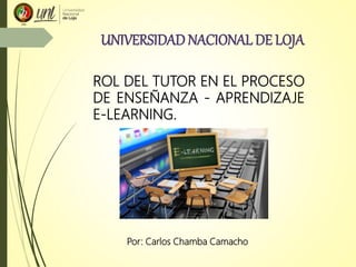 UNIVERSIDAD NACIONAL DE LOJA
ROL DEL TUTOR EN EL PROCESO
DE ENSEÑANZA - APRENDIZAJE
E-LEARNING.
Por: Carlos Chamba Camacho
 