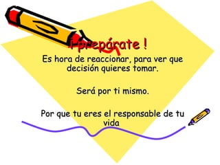 ¡ prepárate ! Es hora de reaccionar, para ver que decisión quieres tomar. Será por ti mismo. Por que tu eres el responsable de tu vida