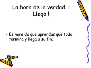 La hora de la verdad ¡ Llego ! Es hora de que aprendas que todo termina y llega a su fin.