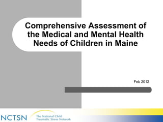 Comprehensive Assessment of 
the Medical and Mental Health 
Needs of Children in Maine 
Feb 2012 
 
