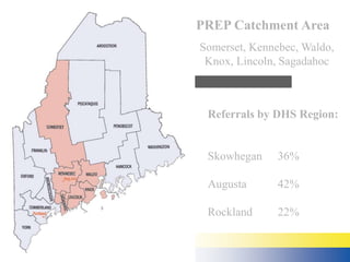 PREP Catchment Area 
Somerset, Kennebec, Waldo, 
Knox, Lincoln, Sagadahoc 
Referrals by DHS Region: 
Skowhegan 36% 
Augusta 42% 
Rockland 22% 
 