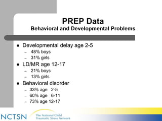 PREP Data 
Behavioral and Developmental Problems 
 Developmental delay age 2-5 
– 48% boys 
– 31% girls 
 LD/MR age 12-17 
– 21% boys 
– 13% girls 
 Behavioral disorder 
– 33% age 2-5 
– 60% age 6-11 
– 73% age 12-17 
 