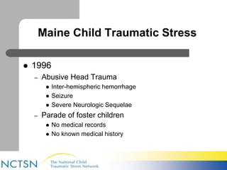 Maine Child Traumatic Stress 
 1996 
– Abusive Head Trauma 
 Inter-hemispheric hemorrhage 
 Seizure 
 Severe Neurologic Sequelae 
– Parade of foster children 
 No medical records 
 No known medical history 
 