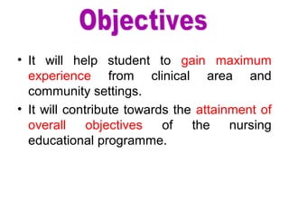 • It will help student to gain maximum
experience from clinical area and
community settings.
• It will contribute towards the attainment of
overall objectives of the nursing
educational programme.
 