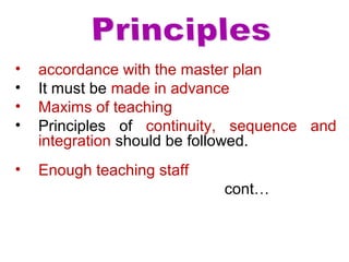 • accordance with the master plan
• It must be made in advance
• Maxims of teaching
• Principles of continuity, sequence and
integration should be followed.
• Enough teaching staff
cont…
 